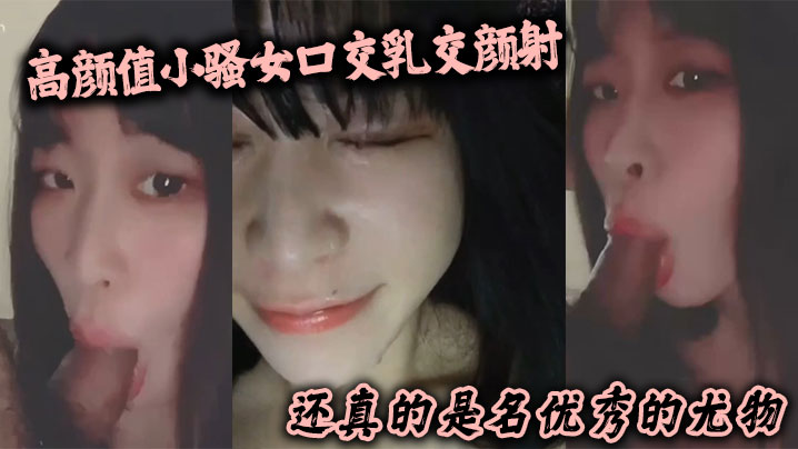 高颜值小骚女口交乳交颜射 啥都来了 还真的是名优秀的尤物